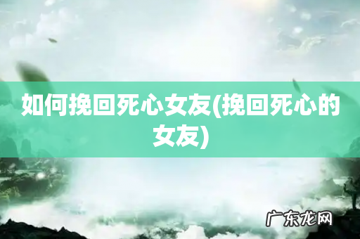 挽回死心的女友 如何挽回死心女友