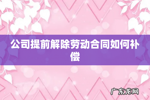公司提前解除劳动合同如何补偿