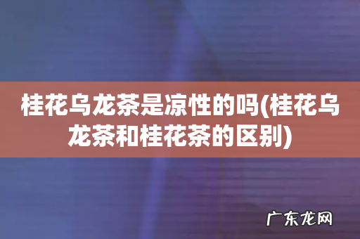 桂花乌龙茶和桂花茶的区别 桂花乌龙茶是凉性的吗