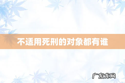 不适用死刑的对象都有谁