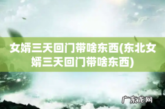 东北女婿三天回门带啥东西 女婿三天回门带啥东西