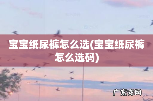 宝宝纸尿裤怎么选码 宝宝纸尿裤怎么选