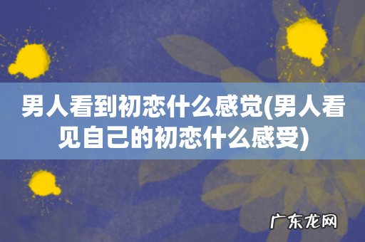 男人看见自己的初恋什么感受 男人看到初恋什么感觉