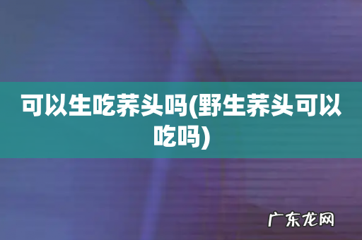 野生荞头可以吃吗 可以生吃荞头吗