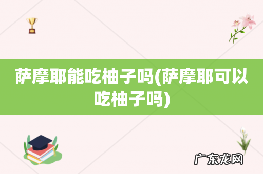 萨摩耶可以吃柚子吗 萨摩耶能吃柚子吗