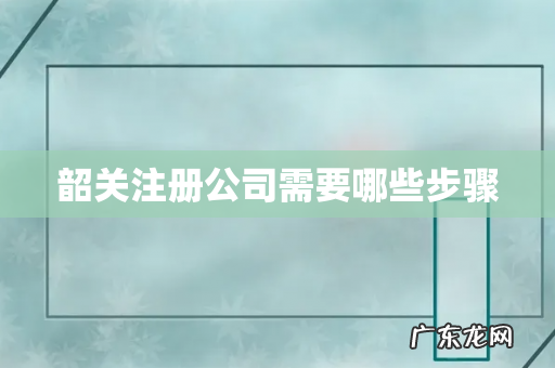 韶关注册公司需要哪些步骤
