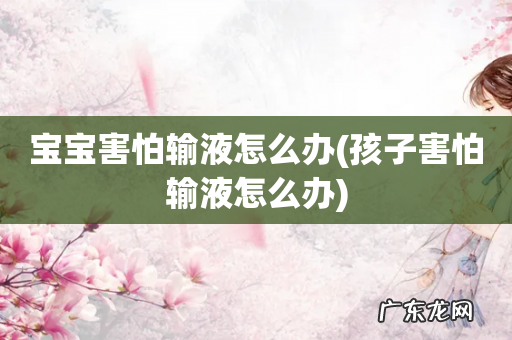 孩子害怕输液怎么办 宝宝害怕输液怎么办