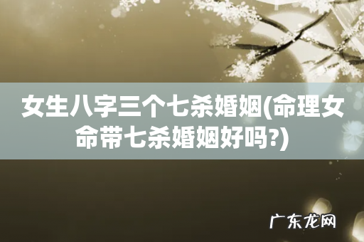命理女命带七杀婚姻好吗? 女生八字三个七杀婚姻
