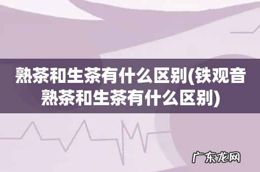 铁观音熟茶和生茶有什么区别 熟茶和生茶有什么区别
