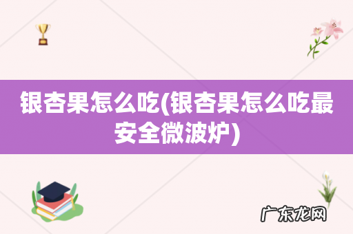 银杏果怎么吃最安全微波炉 银杏果怎么吃