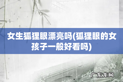 狐狸眼的女孩子一般好看吗 女生狐狸眼漂亮吗