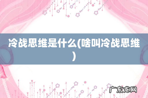 啥叫冷战思维 冷战思维是什么