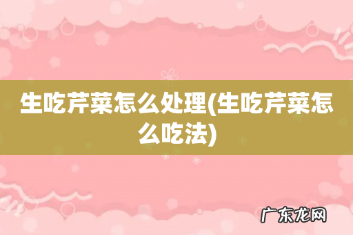 生吃芹菜怎么吃法 生吃芹菜怎么处理