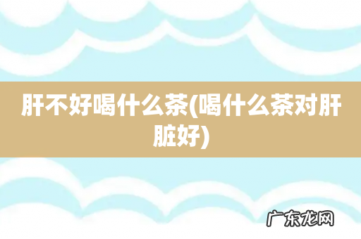 喝什么茶对肝脏好 肝不好喝什么茶