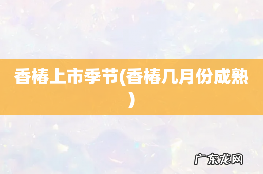 香椿几月份成熟 香椿上市季节