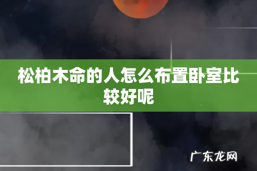 松柏木命的人怎么布置卧室比较好呢