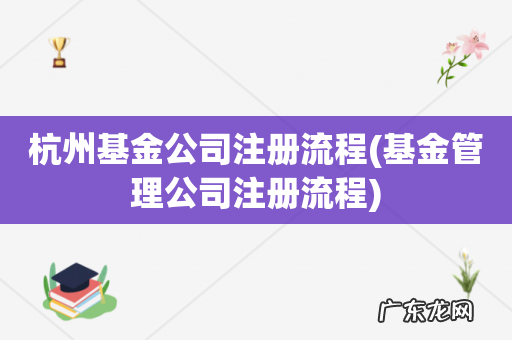 基金管理公司注册流程 杭州基金公司注册流程