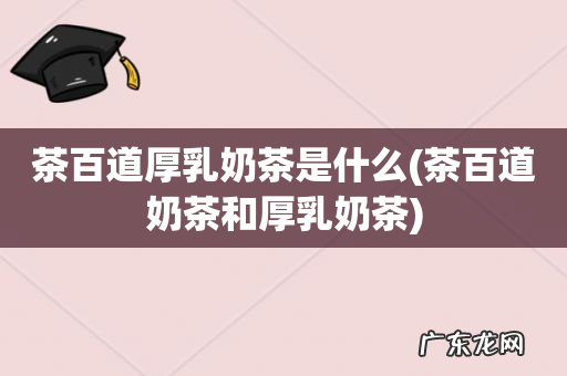 茶百道奶茶和厚乳奶茶 茶百道厚乳奶茶是什么