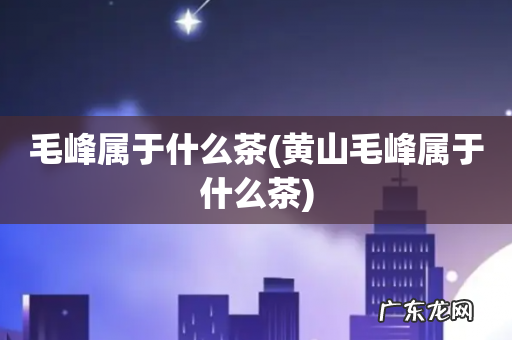 黄山毛峰属于什么茶 毛峰属于什么茶