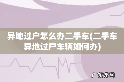 二手车异地过户车辆如何办 异地过户怎么办二手车