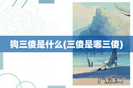 三傻是哪三傻 狗三傻是什么