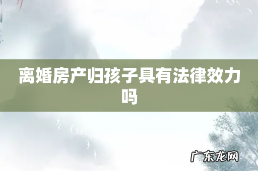 离婚房产归孩子具有法律效力吗