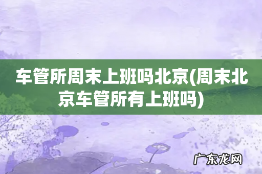 周末北京车管所有上班吗 车管所周末上班吗北京