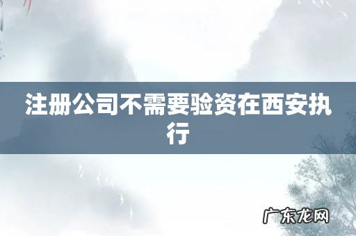 注册公司不需要验资在西安执行