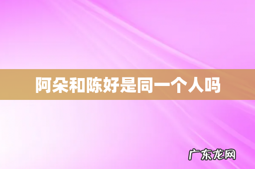 阿朵和陈好是同一个人吗