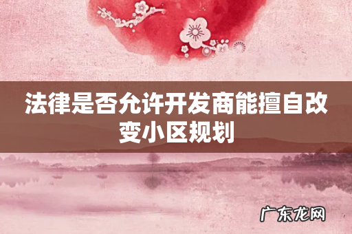 法律是否允许开发商能擅自改变小区规划