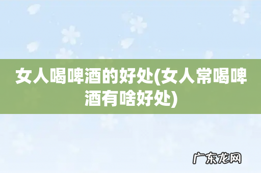 女人常喝啤酒有啥好处 女人喝啤酒的好处