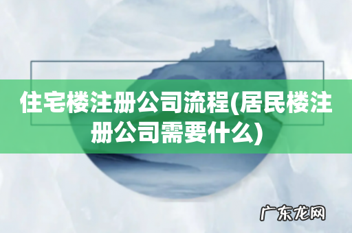 居民楼注册公司需要什么 住宅楼注册公司流程