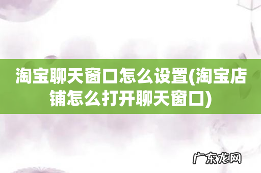 淘宝店铺怎么打开聊天窗口 淘宝聊天窗口怎么设置