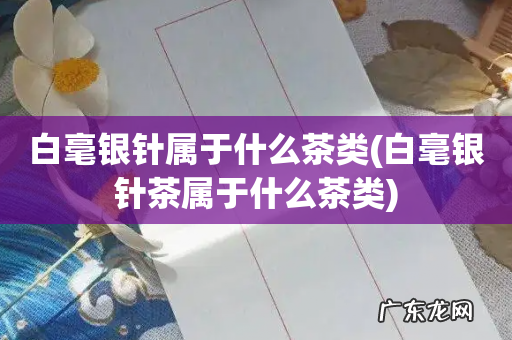 白毫银针茶属于什么茶类 白毫银针属于什么茶类