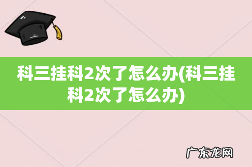 科三挂科2次了怎么办 科三挂科2次了怎么办