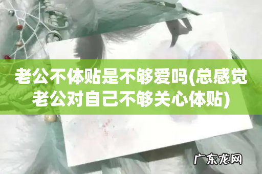 总感觉老公对自己不够关心体贴 老公不体贴是不够爱吗