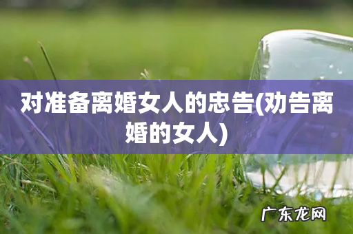 劝告离婚的女人 对准备离婚女人的忠告