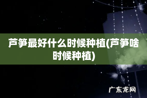 芦笋啥时候种植 芦笋最好什么时候种植