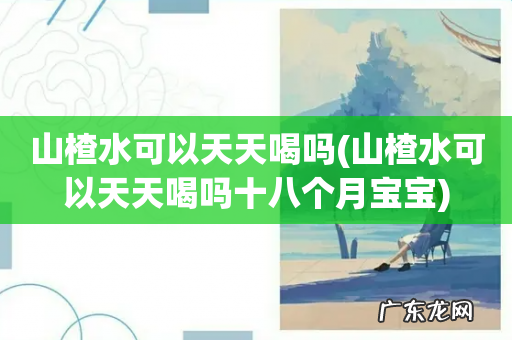 山楂水可以天天喝吗十八个月宝宝 山楂水可以天天喝吗