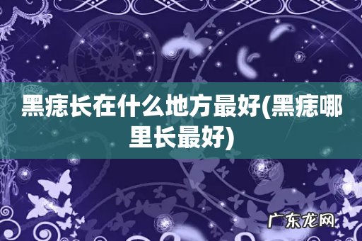 黑痣哪里长最好 黑痣长在什么地方最好
