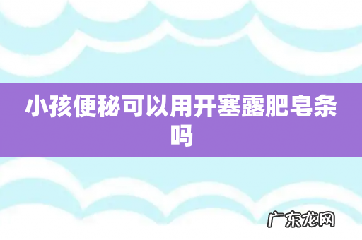 小孩便秘可以用开塞露肥皂条吗