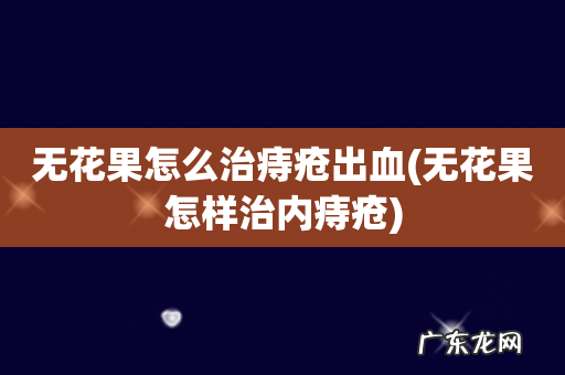 无花果怎样治内痔疮 无花果怎么治痔疮出血