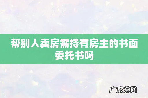 帮别人卖房需持有房主的书面委托书吗
