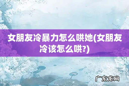 女朋友冷该怎么哄? 女朋友冷暴力怎么哄她