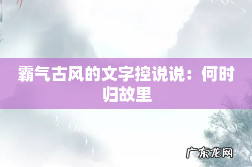 霸气古风的文字控说说：何时归故里