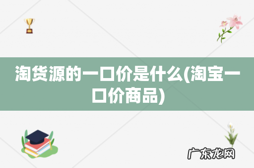淘宝一口价商品 淘货源的一口价是什么