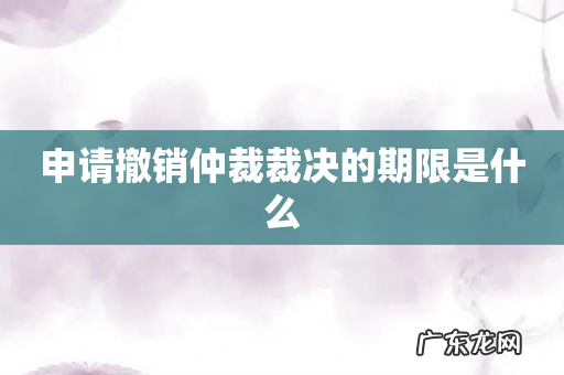 申请撤销仲裁裁决的期限是什么
