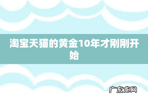 淘宝天猫的黄金10年才刚刚开始