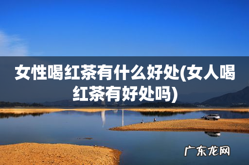 女人喝红茶有好处吗 女性喝红茶有什么好处