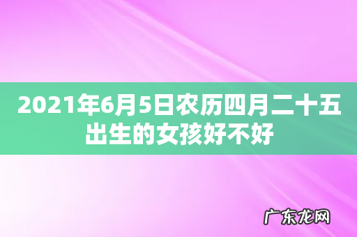 2021年6月5日农历四月二十五出生的女孩好不好